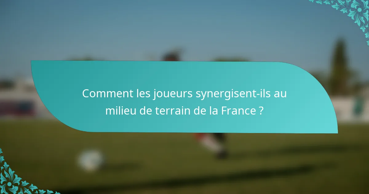 Comment les joueurs synergisent-ils au milieu de terrain de la France ?