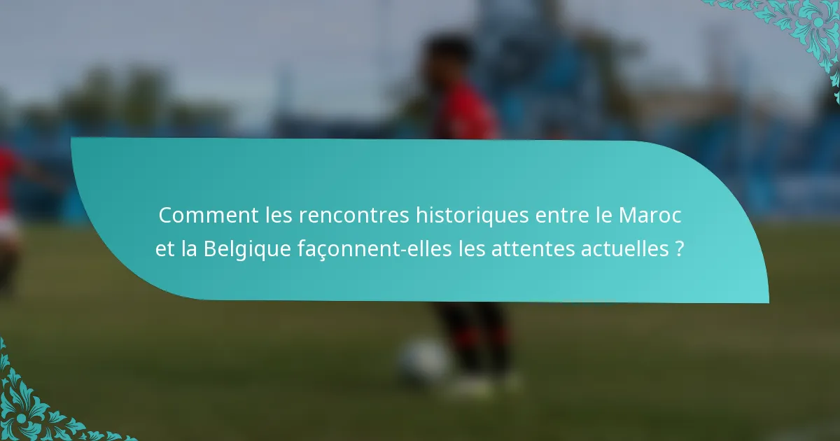 Comment les rencontres historiques entre le Maroc et la Belgique façonnent-elles les attentes actuelles ?