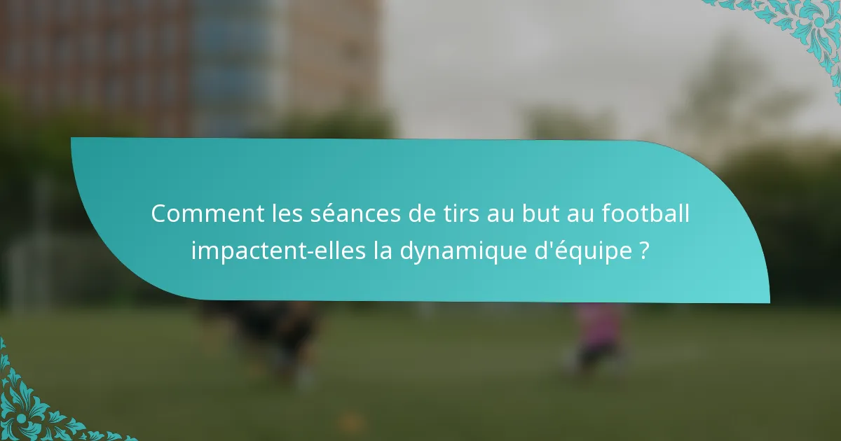 Comment les séances de tirs au but au football impactent-elles la dynamique d'équipe ?