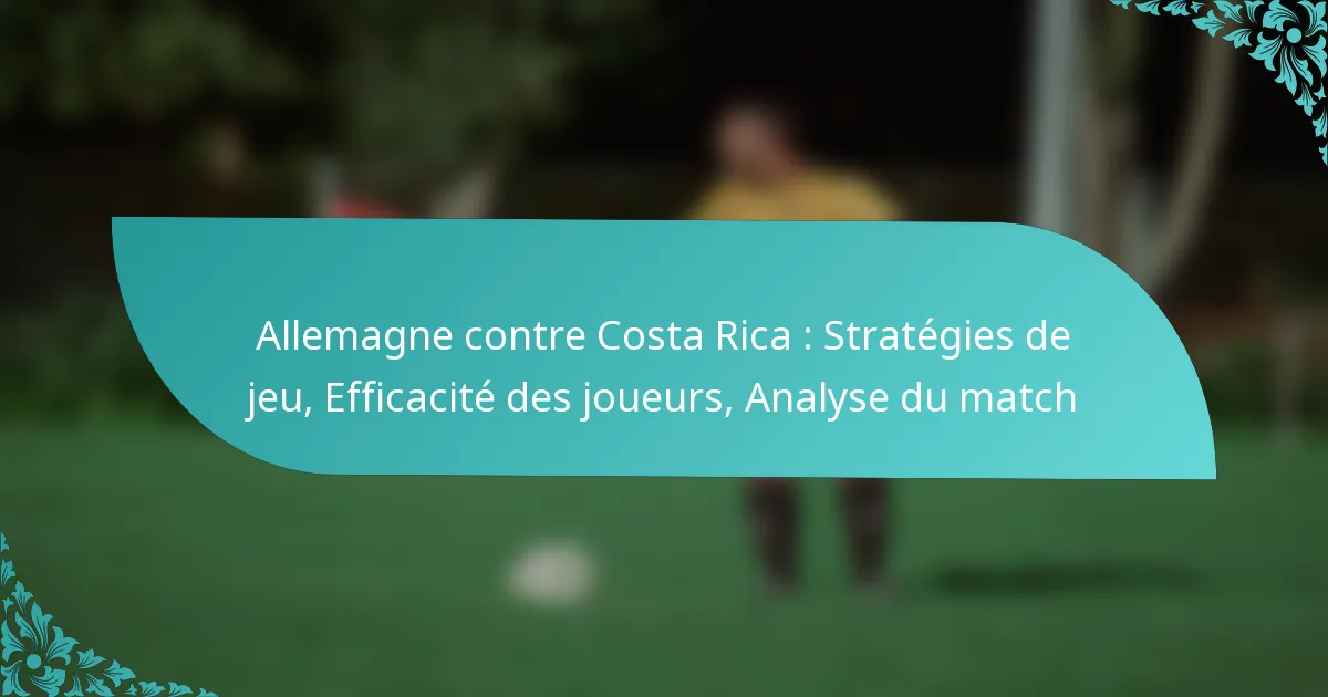featured-image-allemagne-contre-costa-rica-strategies-de-jeu-efficacite-des-joueurs-analyse-du-match