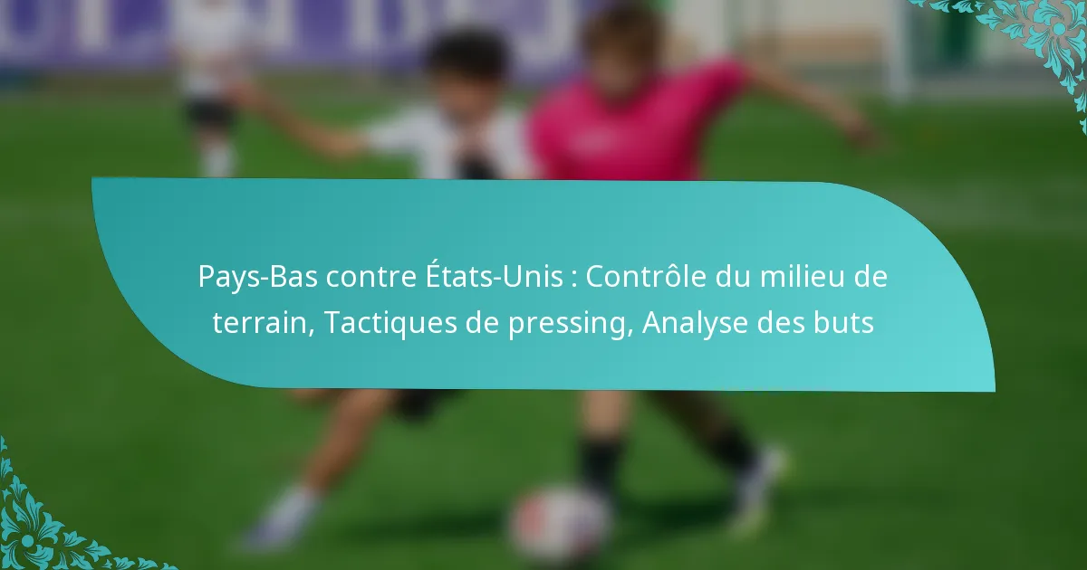 featured-image-pays-bas-contre-etats-unis-controle-du-milieu-de-terrain-tactiques-de-pressing-analyse-des-buts