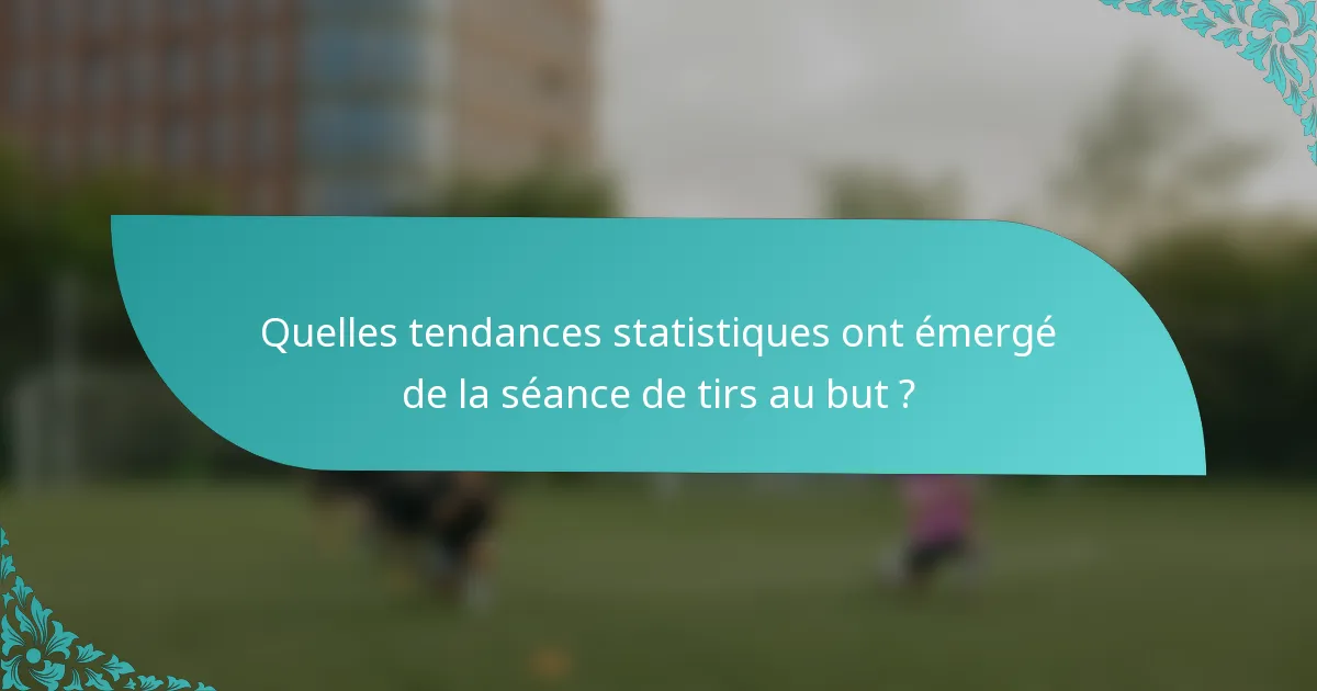 Quelles tendances statistiques ont émergé de la séance de tirs au but ?