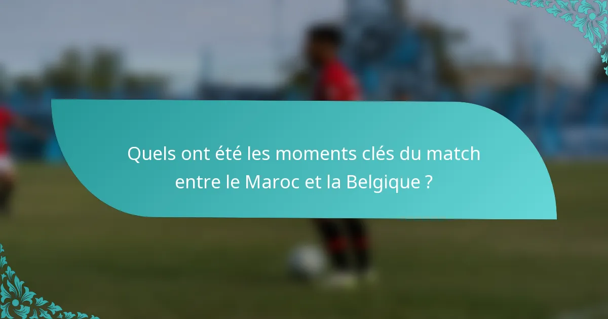 Quels ont été les moments clés du match entre le Maroc et la Belgique ?